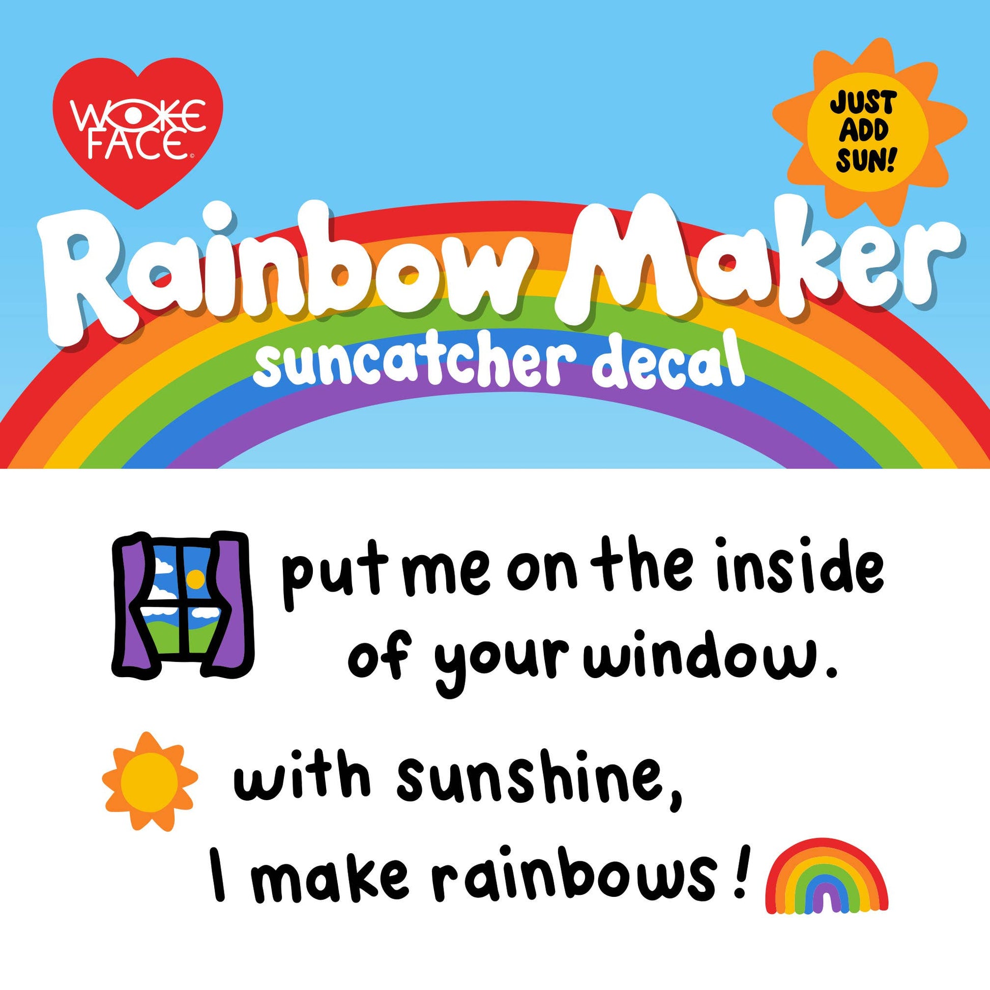 Wokeface's Rainbow Maker suncatcher decal. Just add Sun! Put me on the inside of your window. With sunshine, I make rainbows!